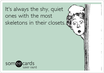 It's always the shy, quiet
ones with the most
skeletons in their closets.