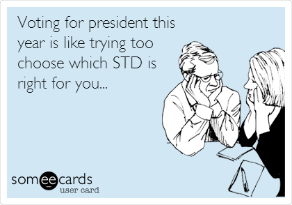                                                          Voting for president this
year is like trying too
choose which STD is
right for you...