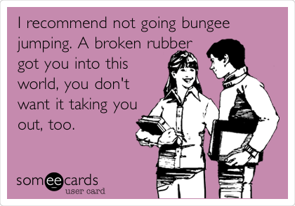 I recommend not going bungee
jumping. A broken rubber
got you into this
world, you don't
want it taking you
out, too. 
