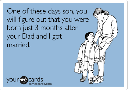 One of these days son, you
will figure out that you were
born just 3 months after
your Dad and I got
married. 