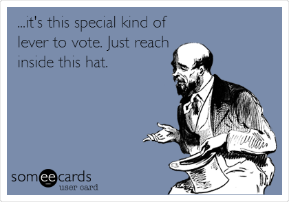 ...it's this special kind of
lever to vote. Just reach
inside this hat.