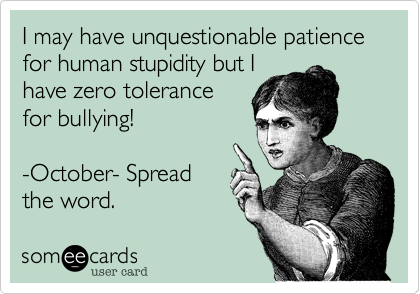 I may have unquestionable patience for human stupidity but I
have zero tolerance
for bullying! 

-October- Spread
the word.
