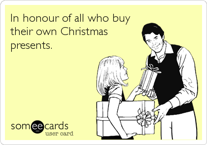 In honour of all who buy
their own Christmas
presents.