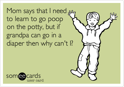 Mom says that I need
to learn to go pop
on the potty, but if
grandpa can go in a
diaper then why can't I?