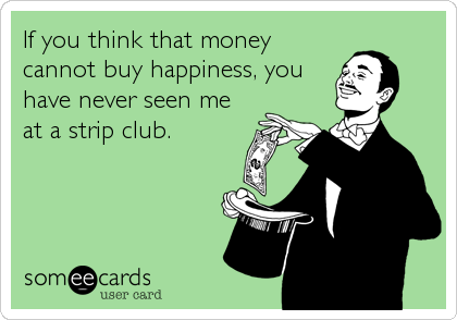 If you think that money
cannot buy happiness, you
have never seen me
at a strip club.