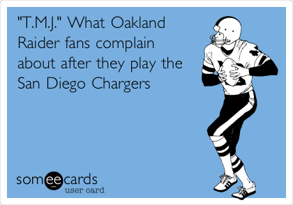 "T.M.J." What Oakland
Raider fans complain
about after they play the
San Diego Chargers