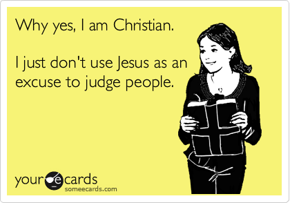 Why yes, I am Christian.

I just don't use Jesus as an
excuse to judge people.