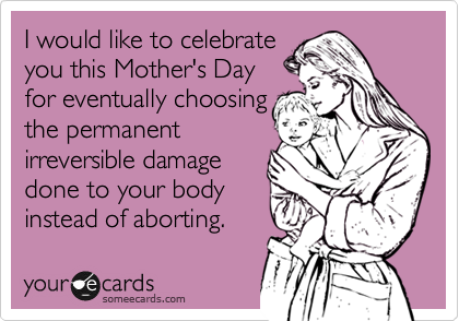 I would like to celebrate
you this Mother's Day
for foolishly choosing
the permanent
irreversible damage 
done to your body
instead of aborting.