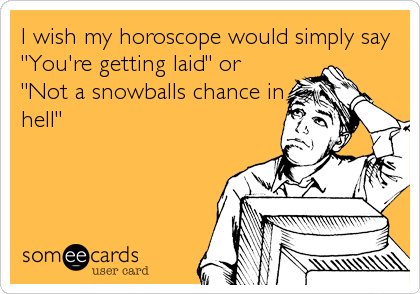 I wish my horoscope would simply say
"You're getting laid" or
"Not a snowballs chance in
hell"