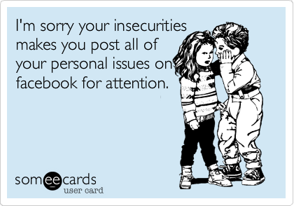 I'm sorry your insecurity
makes you post all of
your personal issues on
facebook for attention.