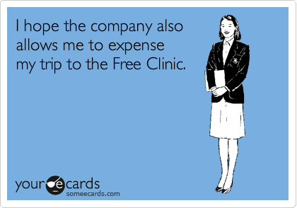 I hope the company also
allows me to expense 
my trip to the Free Clinic. 