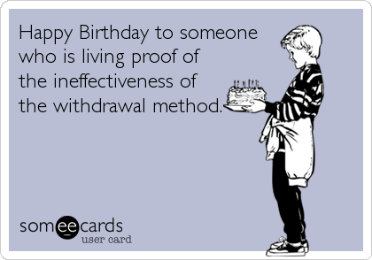 Happy Birthday to someone
who is living proof of
the ineffectiveness of
the withdrawal method.