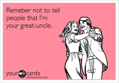 Remeber not to tell
people that I'm
your great-uncle.