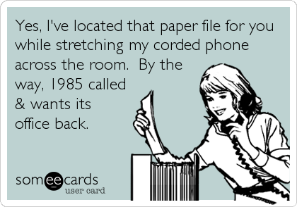 Yes, I've located that paper file for you
while stretching my corded phone
across the room.  By the
way, 1985 called
& wants its
office back.