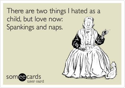 There are two things I hated as a child%2C but love now%3A
Spankings and naps.