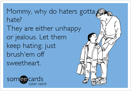 Mommy, why do haters gotta
hate?
They are either unhappy
or jealous. Let them
keep hating; just
brush'em off
sweetheart.
