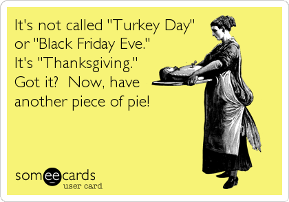 It's not called "Turkey Day"
or "Black Friday Eve." 
It's "Thanksgiving." 
Got it?  Now, have 
another piece of pie!