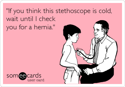"If you think this stethoscope is cold,
wait until I check
you for a hernia."