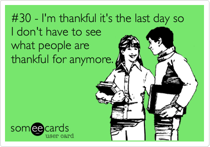 %2330 - I'm thankful it's the last day so I don't have to see
what people are
thankful for anymore.