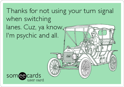 Thanks for not using your turn signal
when switching
lanes. Cuz, ya know,
I'm psychic and all.
