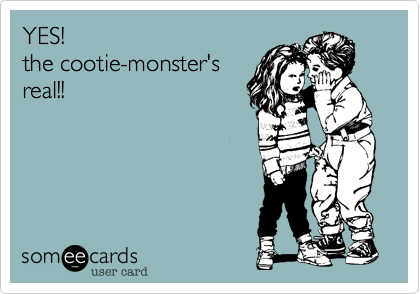 YES!
the cootie-monster's
real!!