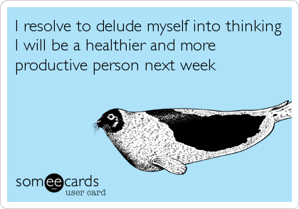 I resolve to delude myself into thinking
I will be a healthier and more
productive person next week