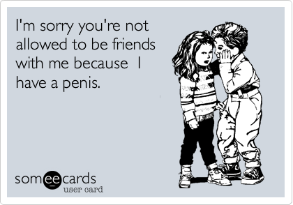 I'm sorry you're not  
allowed to be friends
with me because  I
have a penis.