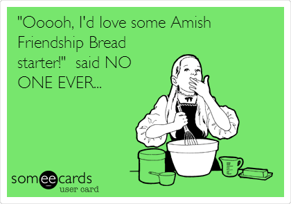 "Ooooh, I'd love some Amish
Friendship Bread
starter!"  said NO
ONE EVER...
