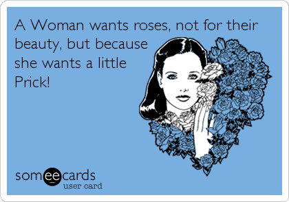 A Woman wants roses, not for their
beauty, but because 
she wants a little
Prick!