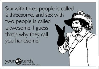 Sex with three people is called
a threesome, and sex with
two people is called
a twosome. I guess
that's why they call
you handsome.