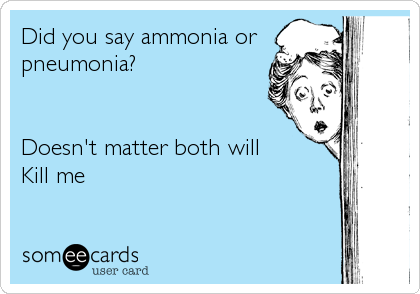 Did you say ammonia or
pneumonia?


Doesn't matter both will
Kill me
