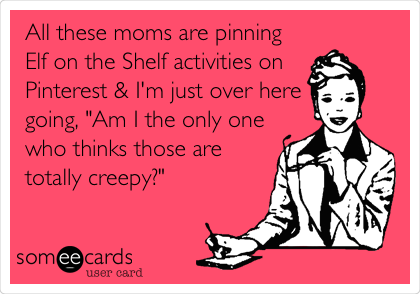 All these moms are pinning
Elf on the Shelf activities on
Pinterest & I'm just over here
going, "Am I the only one
who thinks those are
totally creepy?"