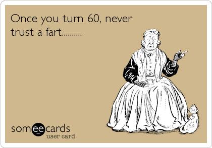 Once you turn 60, never
trust a fart..........