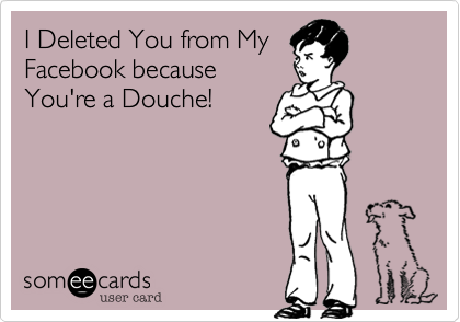 I Deleted You from My
Facebook because
You're a Douche!