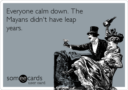 Everyone calm down. The
Mayans didn't have leap
years.