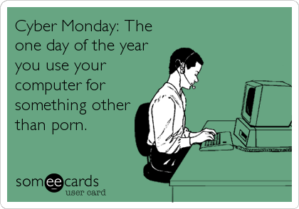 Cyber Monday: The
one day of the year
you use your
computer for
something other
than porn.