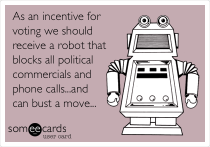 As an incentive for
voting we should
receive a robot that
blocks all political
commercials and
phone calls...and
can bust a move...
