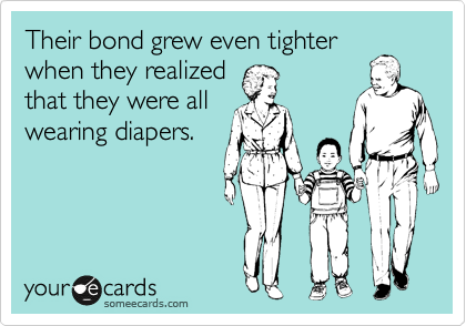 Their bond grew even tighter
when they realized
that they were all
wearing diapers. 
