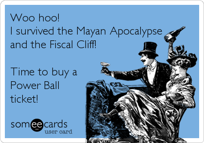 Woo hoo!
I survived the Mayan Apocalypse
and the Fiscal Cliff!

Time to buy a
Power Ball
ticket!