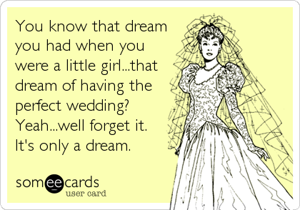 You know that dream
you had when you
were a little girl...that
dream of having the
perfect wedding?
Yeah...well forget it.
It's only a dream.