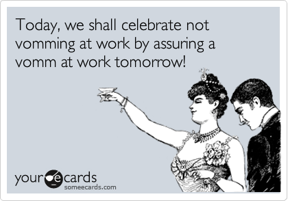 Today, we shall celebrate not vomming at work by assuring a vomm at work tomorrow!