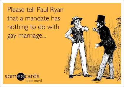 Please tell Paul Ryan
that a mandate has
nothing to do with
gay marriage...