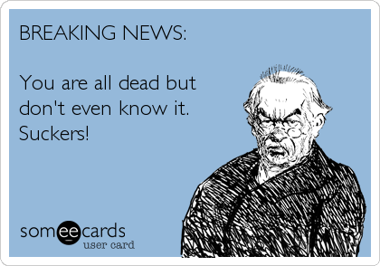 BREAKING NEWS:

You are all dead but
don't even know it.
Suckers!