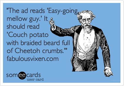 "The ad reads 'Easy-going%2C 
mellow guy.' It
should read
'Couch potato 
with braided beard full
of Cheetoh crumbs.'"
fabulousvixen.com 