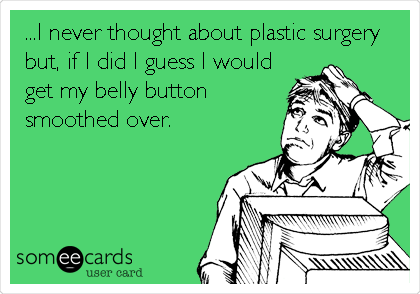 ...I never thought about plastic surgery
but, if I did I guess I would
get my belly button
smoothed over.