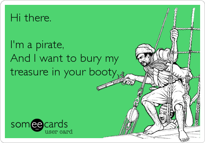 Hi there. 

I'm a pirate,
And I want to bury my
treasure in your booty.
