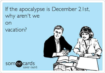 If the apocalypse is December 21st,
why aren't we 
on 
vacation?