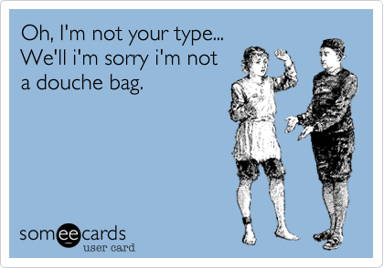 Oh%2C I'm not your type...
We'll i'm sorry i'm not
a douche bag.