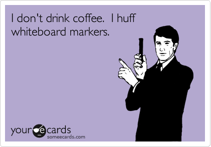 I don't drink coffee.  I huff
whiteboard markers.
