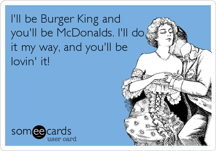 I'll be Burger King and
you'll be McDonalds. I'll do
it my way, and you'll be
lovin' it!